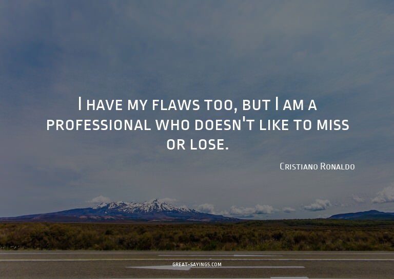 I have my flaws too, but I am a professional who doesn'