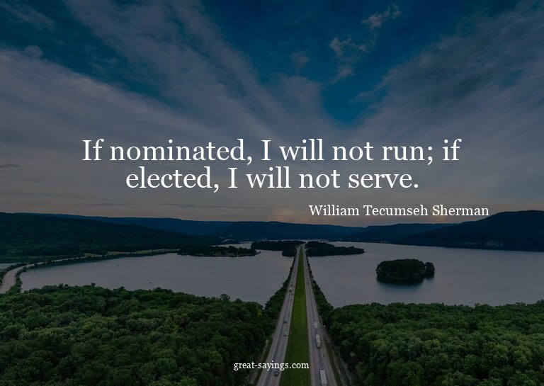 If nominated, I will not run; if elected, I will not se