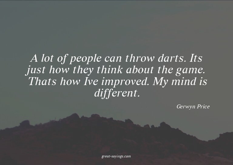 A lot of people can throw darts. Its just how they thin