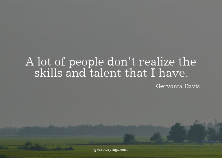 A lot of people don't realize the skills and talent tha