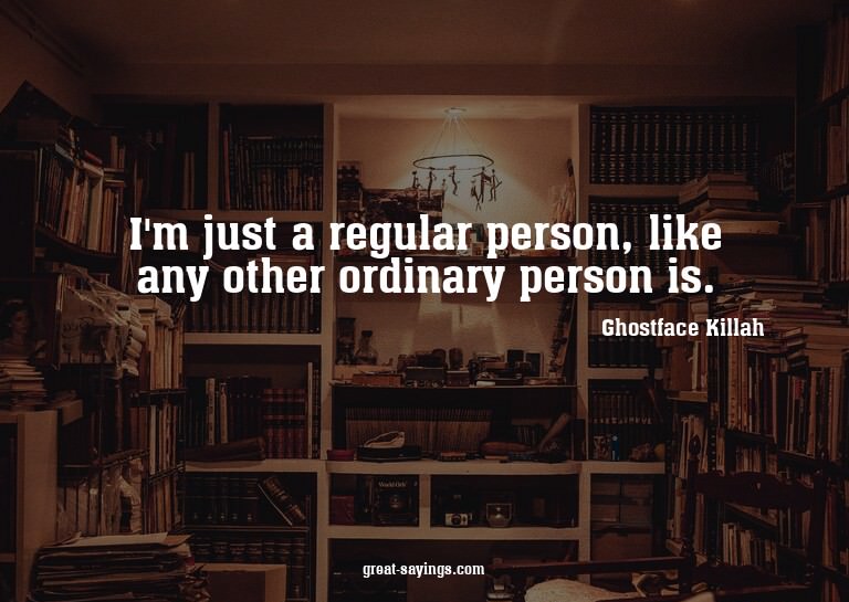 I'm just a regular person, like any other ordinary pers