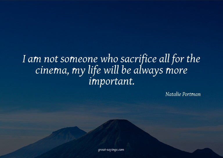 I am not someone who sacrifice all for the cinema, my l