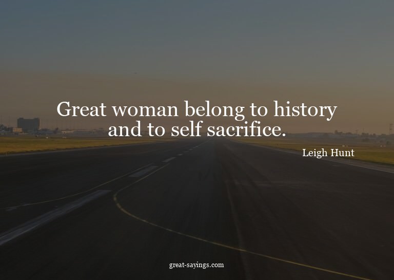 Great woman belong to history and to self sacrifice.

