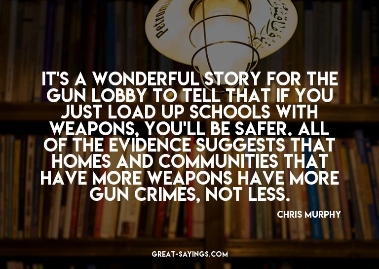 It's a wonderful story for the gun lobby to tell that i