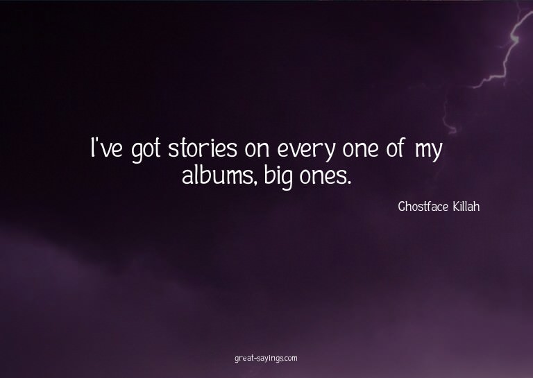 I've got stories on every one of my albums, big ones.


