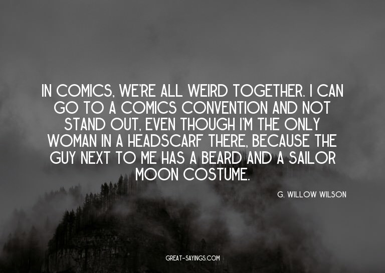 In comics, we're all weird together. I can go to a comi