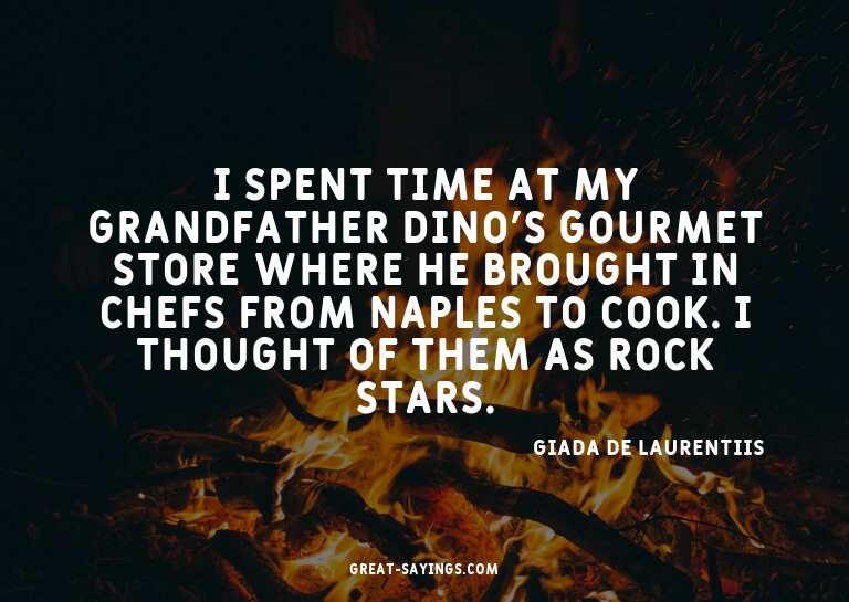 I spent time at my grandfather Dino's gourmet store whe