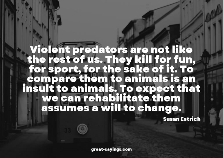 Violent predators are not like the rest of us. They kil