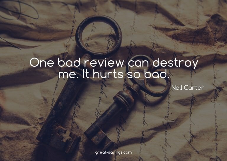 One bad review can destroy me. It hurts so bad.

