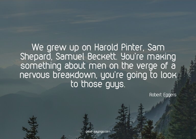 We grew up on Harold Pinter, Sam Shepard, Samuel Becket