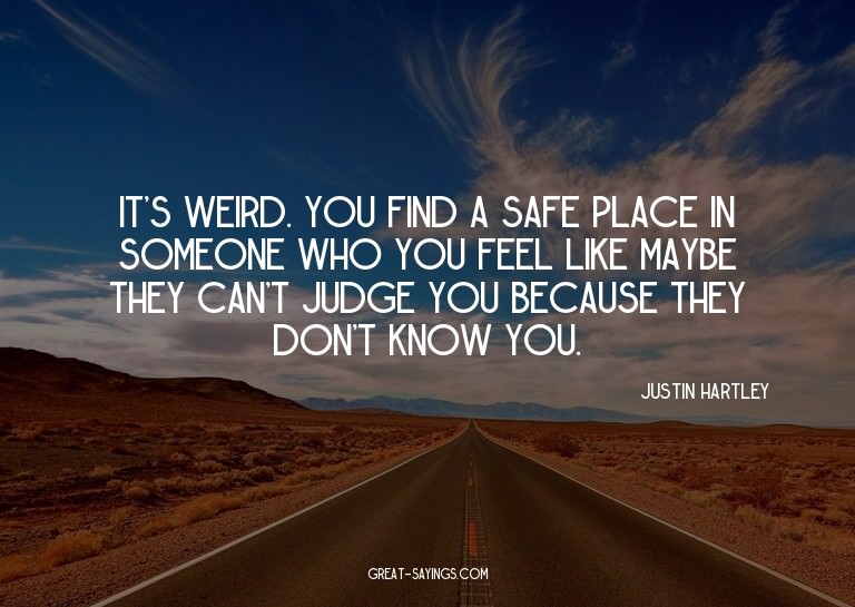 It's weird. You find a safe place in someone who you fe
