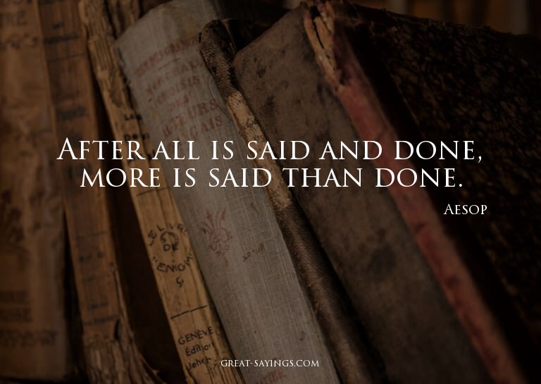 After all is said and done, more is said than done.

