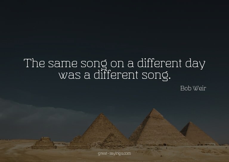 The same song on a different day was a different song.

