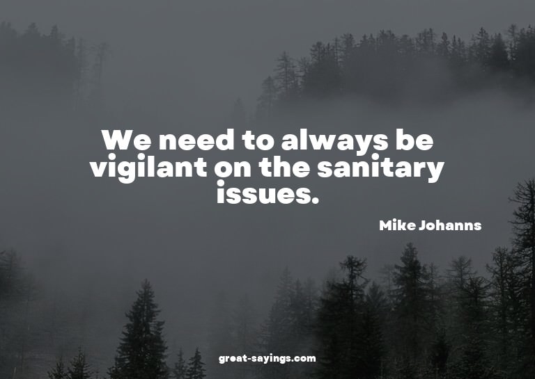 We need to always be vigilant on the sanitary issues.


