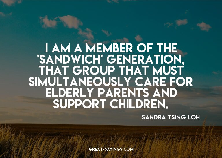 I am a member of the 'sandwich' generation, that group