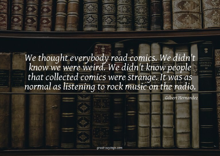 We thought everybody read comics. We didn't know we wer