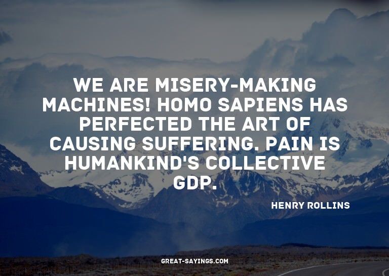 We are misery-making machines! Homo sapiens has perfect