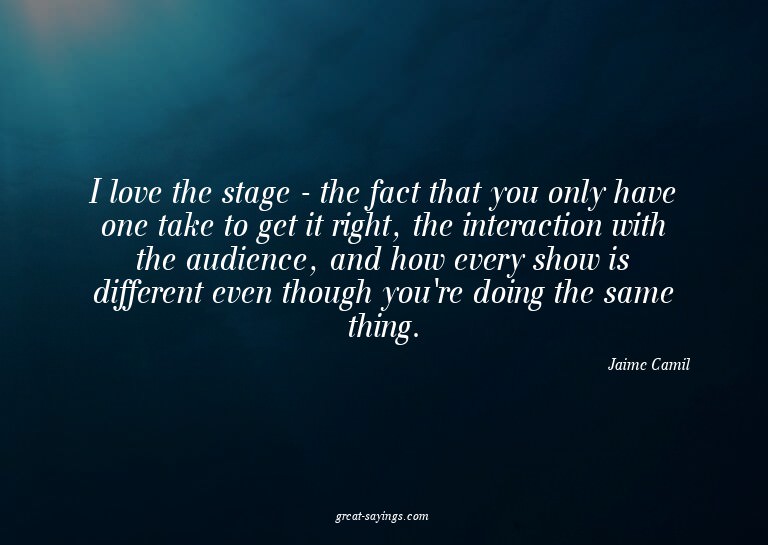 I love the stage - the fact that you only have one take