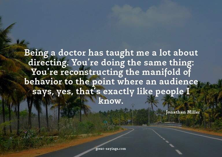 Being a doctor has taught me a lot about directing. You