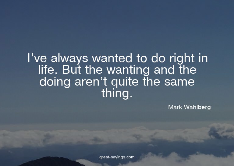 I've always wanted to do right in life. But the wanting