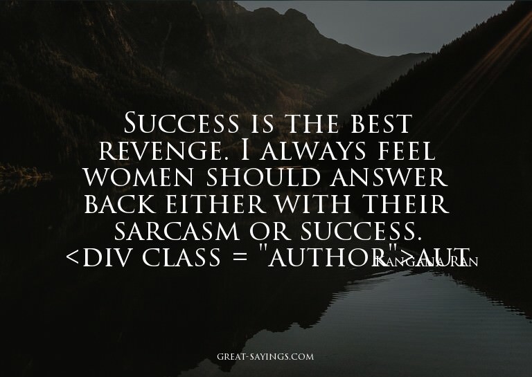 Success is the best revenge. I always feel women should