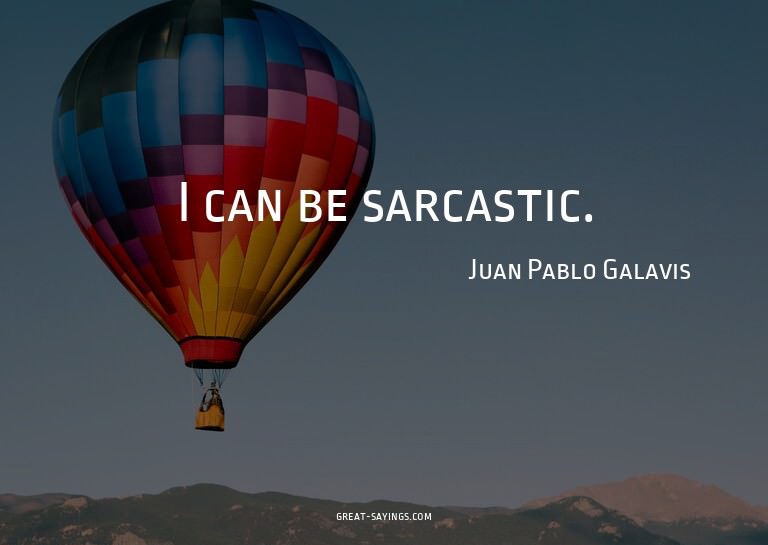 I can be sarcastic.

