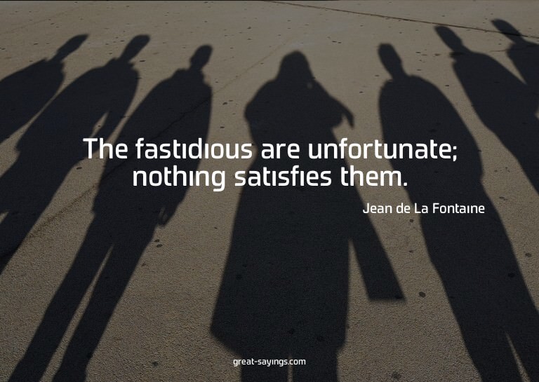 The fastidious are unfortunate; nothing satisfies them.