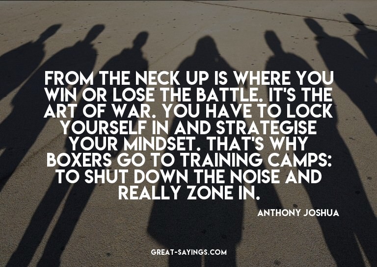 From the neck up is where you win or lose the battle. I