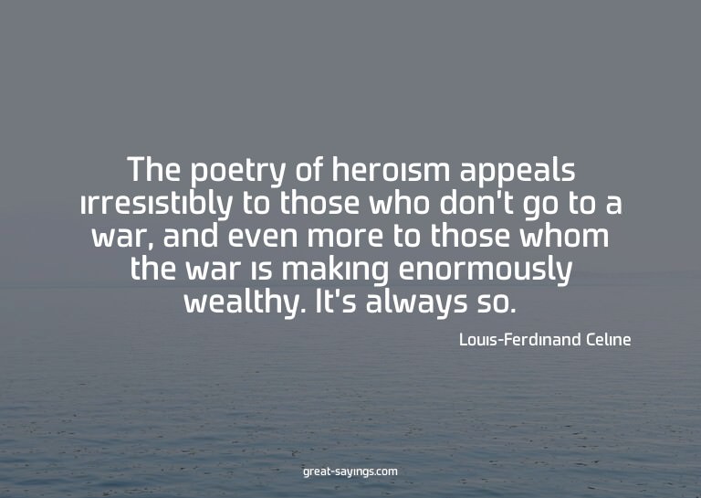 The poetry of heroism appeals irresistibly to those who