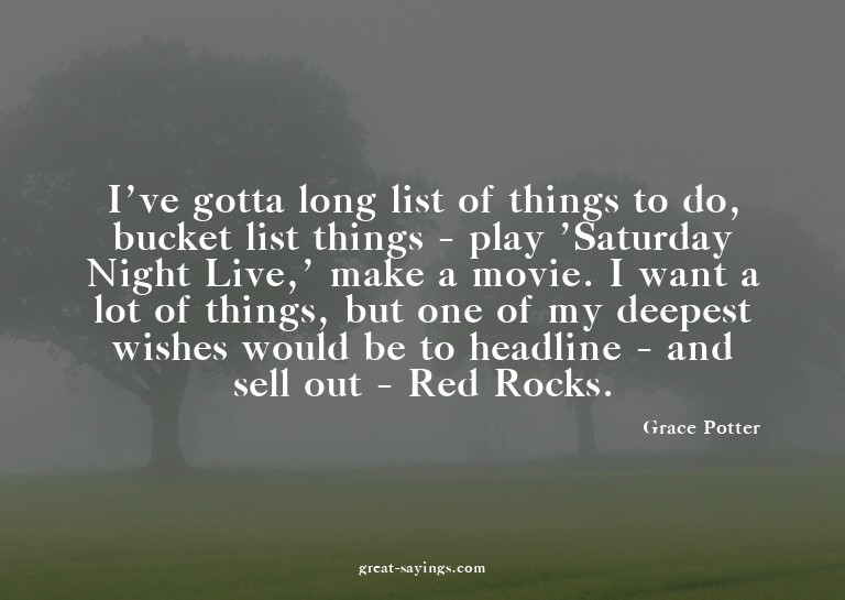 I've gotta long list of things to do, bucket list thing