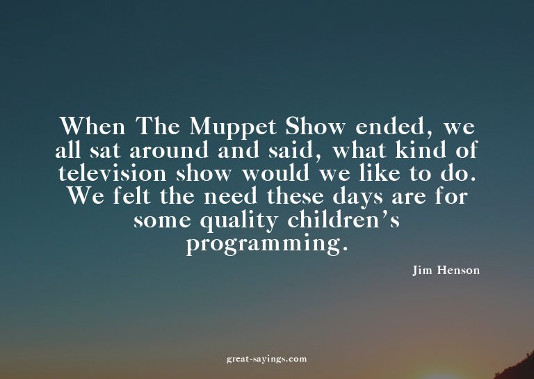 When The Muppet Show ended, we all sat around and said,