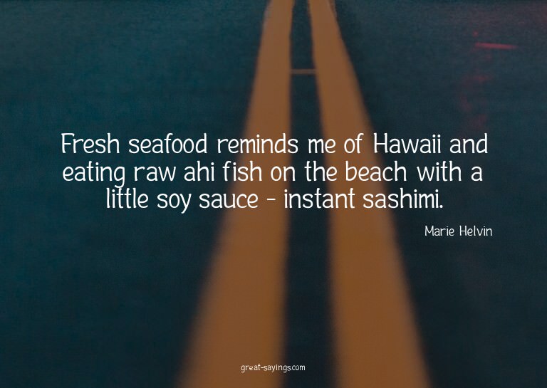 Fresh seafood reminds me of Hawaii and eating raw ahi f