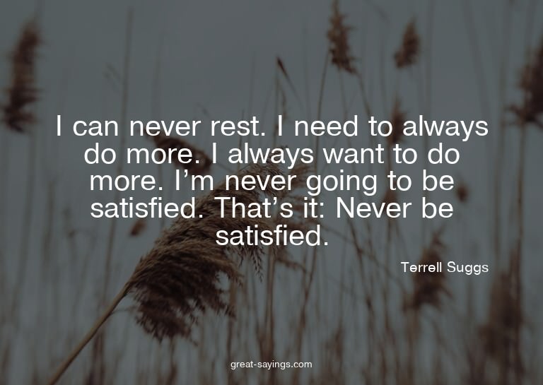 I can never rest. I need to always do more. I always wa