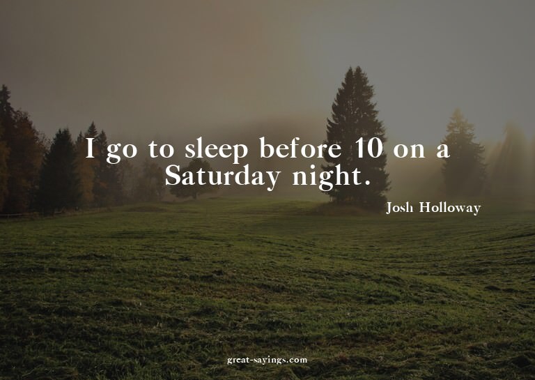 I go to sleep before 10 on a Saturday night.

