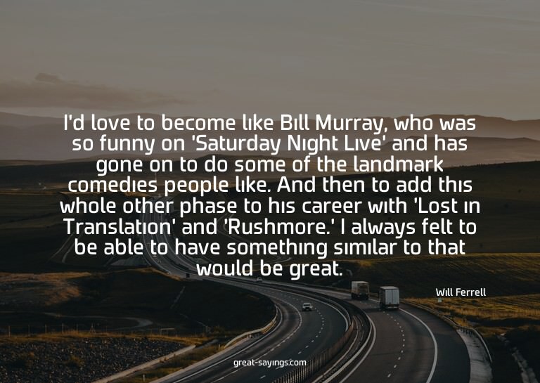 I'd love to become like Bill Murray, who was so funny o