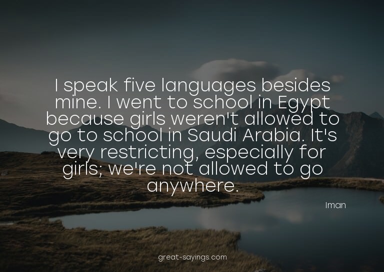 I speak five languages besides mine. I went to school i