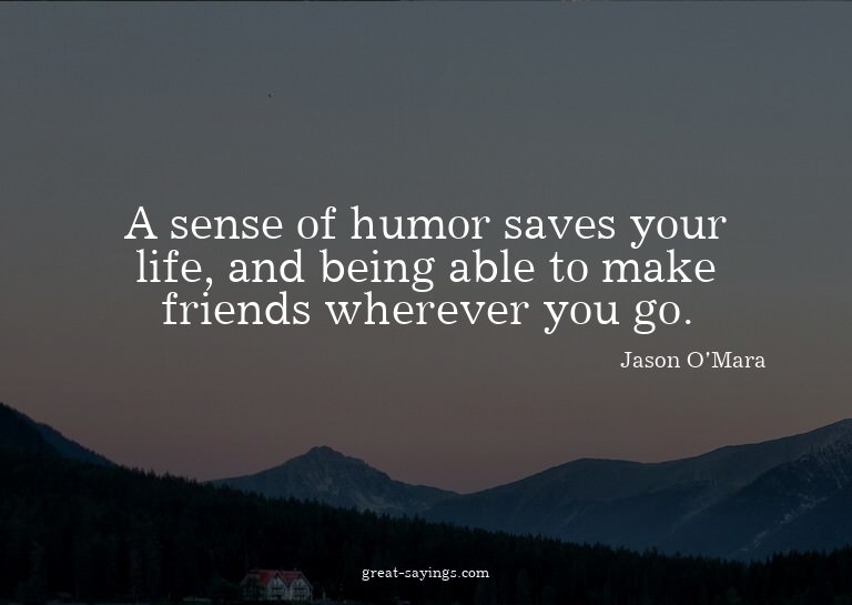 A sense of humor saves your life, and being able to mak