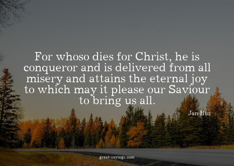 For whoso dies for Christ, he is conqueror and is deliv