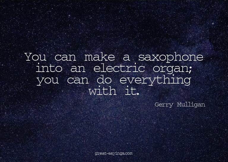 You can make a saxophone into an electric organ; you ca