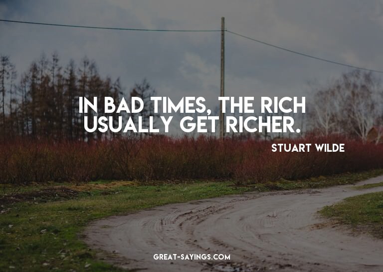 In bad times, the rich usually get richer.

