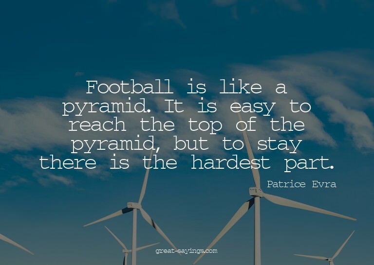 Football is like a pyramid. It is easy to reach the top