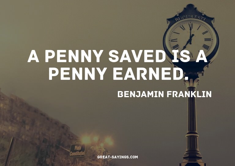 A penny saved is a penny earned.

