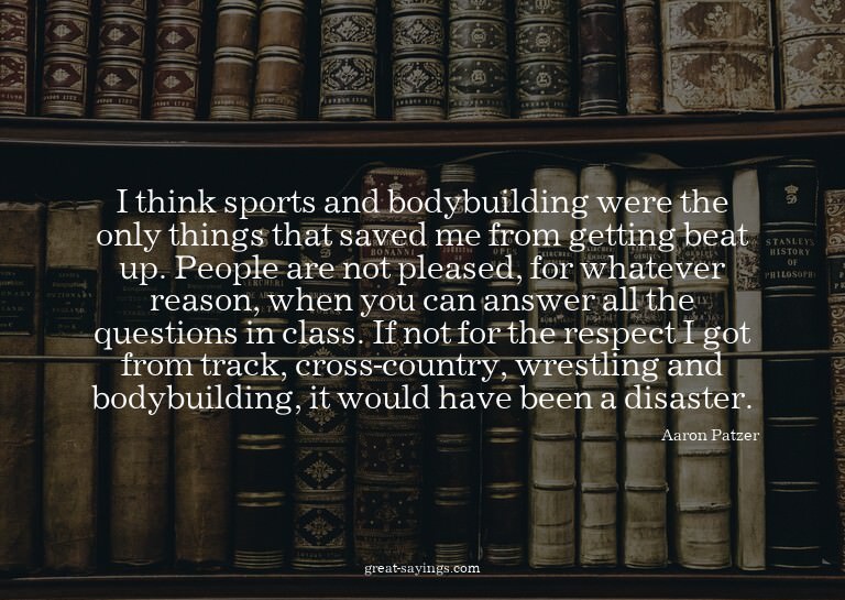 I think sports and bodybuilding were the only things th
