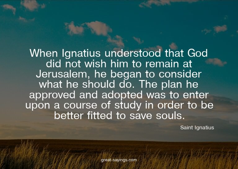 When Ignatius understood that God did not wish him to r