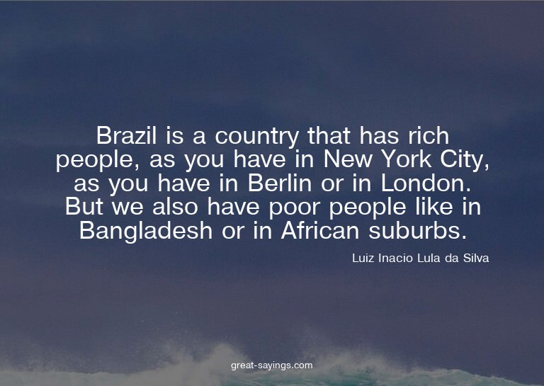 Brazil is a country that has rich people, as you have i
