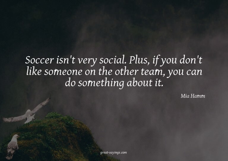 Soccer isn't very social. Plus, if you don't like someo