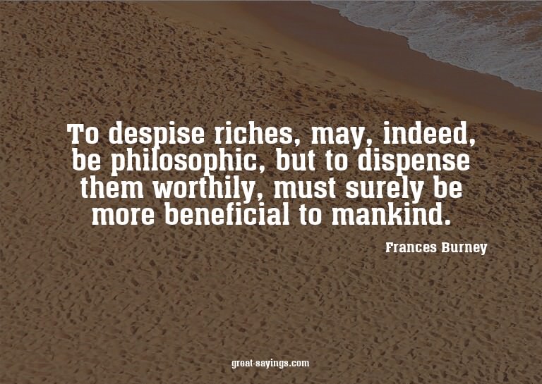 To despise riches, may, indeed, be philosophic, but to