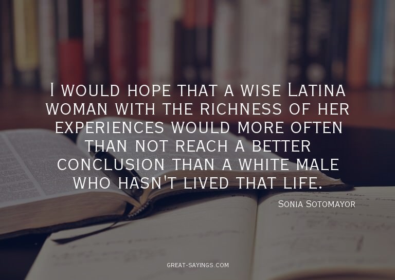 I would hope that a wise Latina woman with the richness