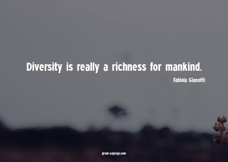Diversity is really a richness for mankind.

