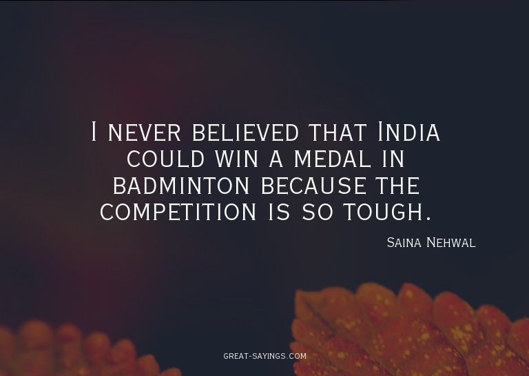 I never believed that India could win a medal in badmin